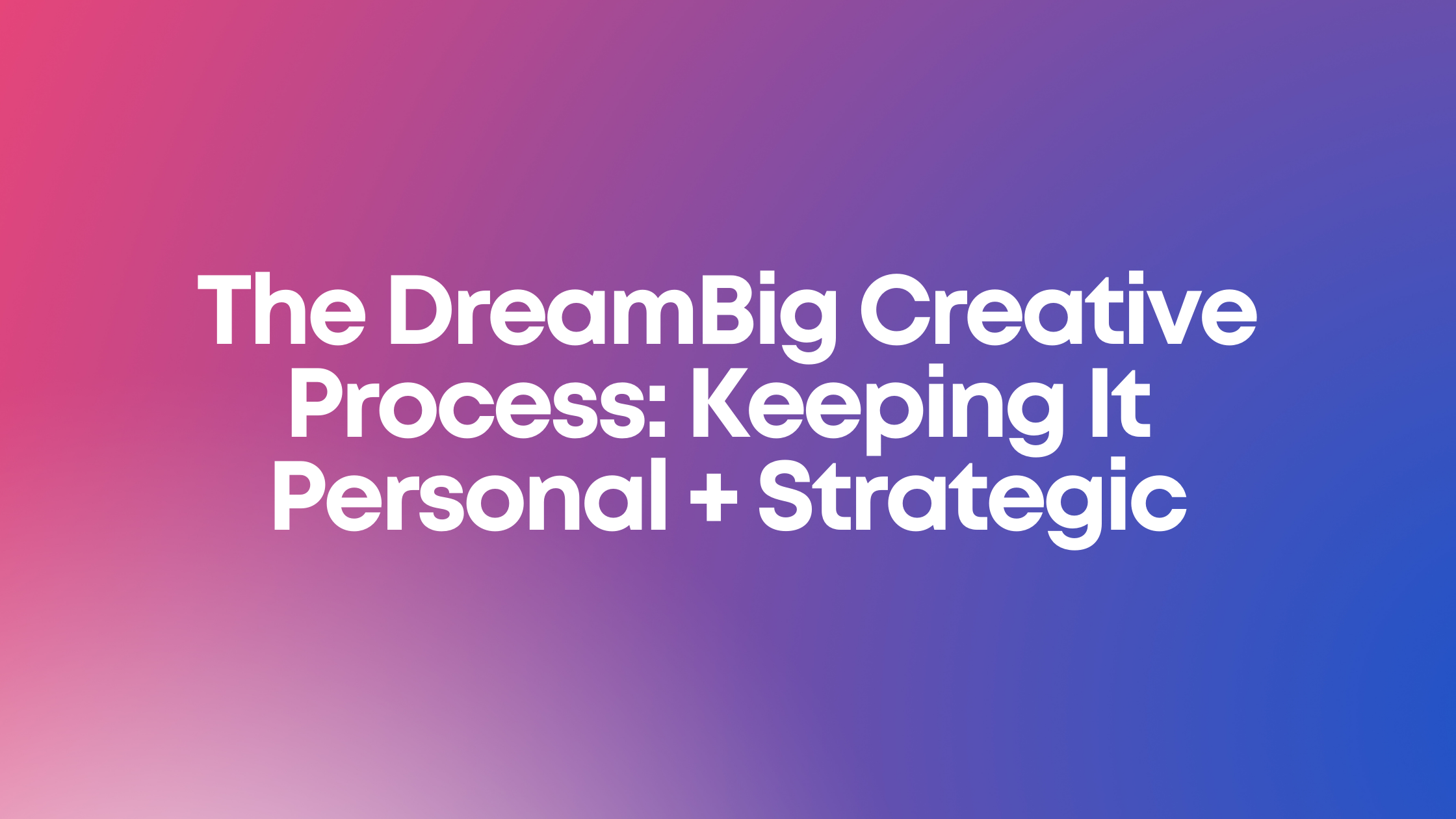 The DreamBig Creative Process: Keeping It Personal + Strategic