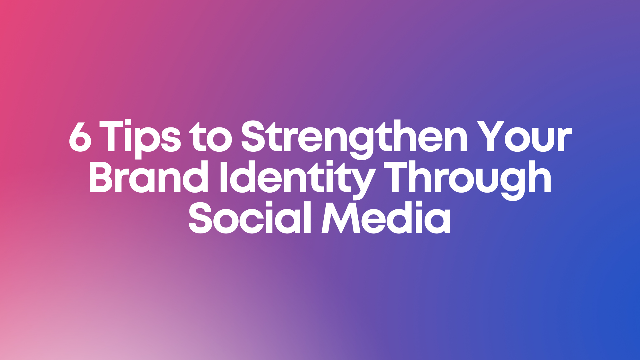 6 Tips to Strengthen Your Brand Identity Through Social Media