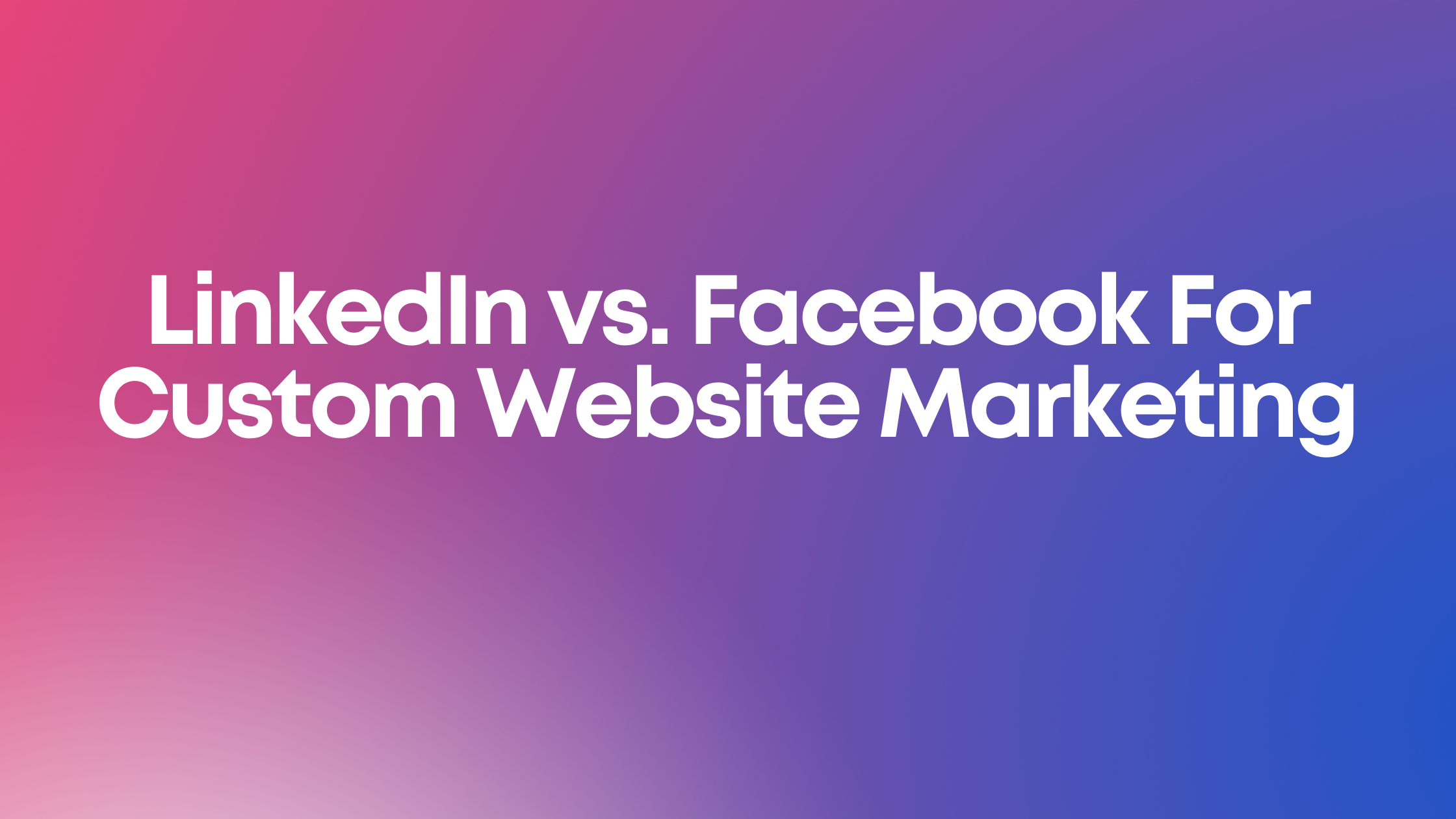 LinkedIn vs. Facebook For Custom Website Marketing